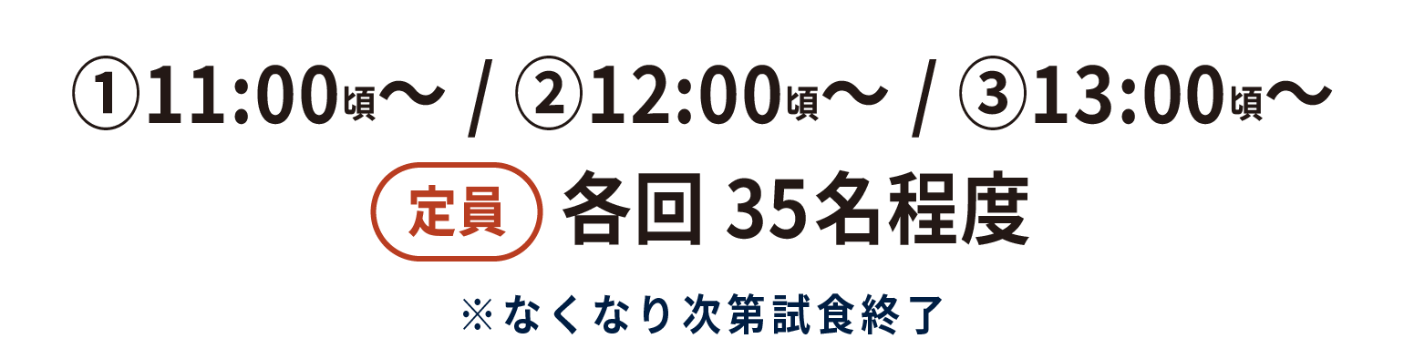 ①11:00頃~ ②12:00頃~ ③13:00頃~ 定員 毎回35名程度 ※なくなり次第試食終了