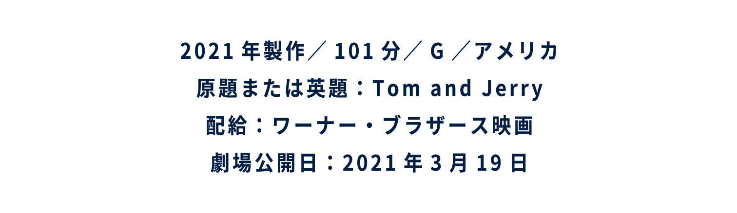 2021年製作／101分／G／アメリカ 原題または英題：Tom and Jerry 配給：ワーナー・ブラザース映画 劇場公開日：2021年3月19日